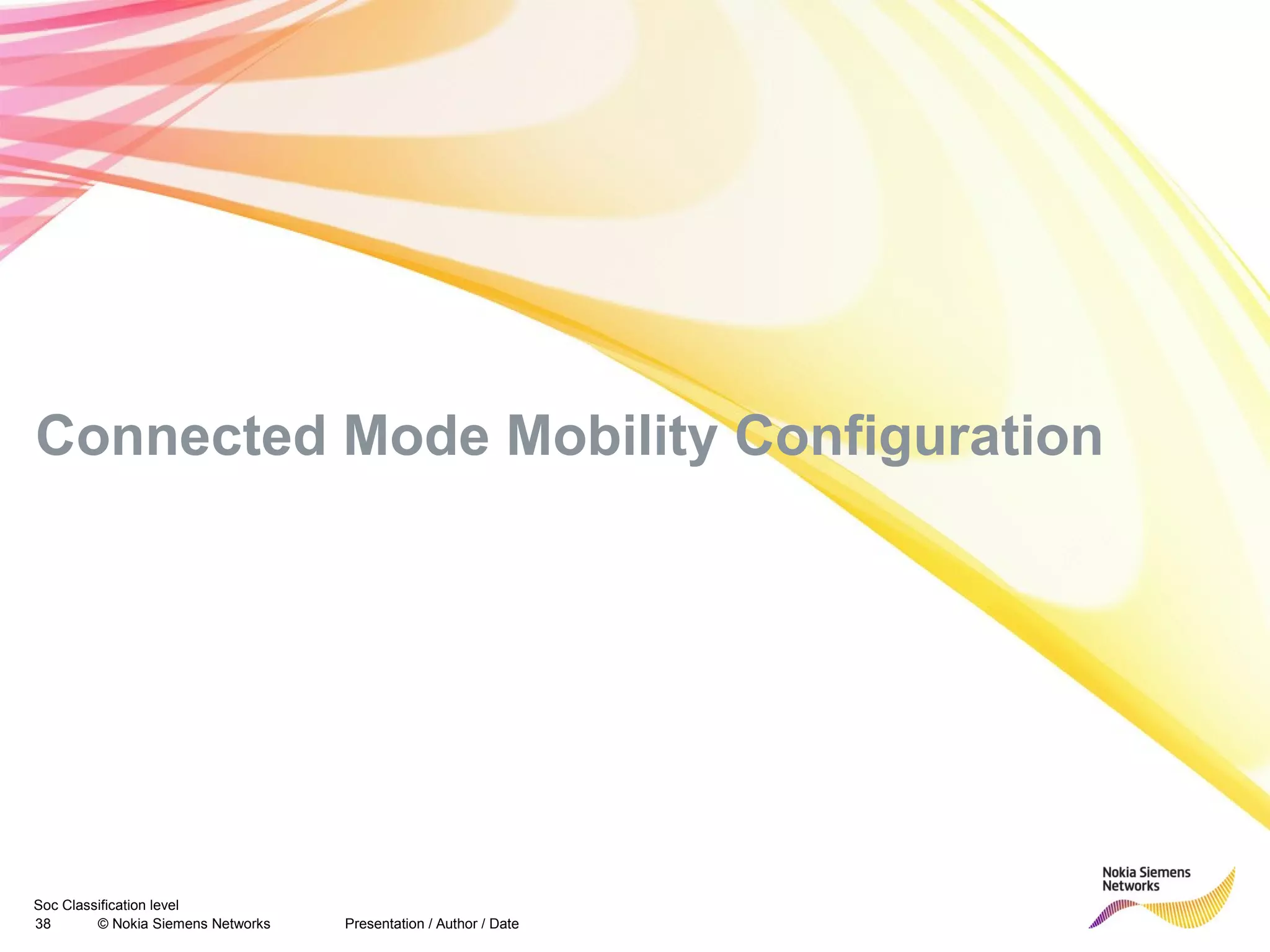 Soc Classification level
38 © Nokia Siemens Networks
Connected Mode Mobility Configuration
Presentation / Author / Date
 