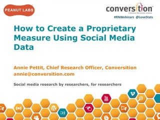 #RNWebinars	
  	
  	
  	
  @LoveStats	
  	
  	
  	
  	
  
How to Create a Proprietary
Measure Using Social Media Data
Annie Pettit
VP Research Standards, Research Now
Chief Research Officer, Conversition
annie@conversition.com
Social media research by researchers, for researchers
#RNWebinars	
  	
  @LoveStats	
  	
  	
  	
  	
  
 