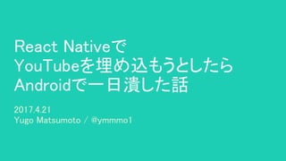 React Nativeで
YouTubeを埋め込もうとしたら
Androidで一日潰した話
2017.4.21
Yugo Matsumoto / @ymmmo1
 