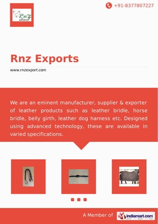+91-8377807227
A Member of
Rnz Exports
www.rnzexport.com
We are an eminent manufacturer, supplier & exporter
of leather products such as leather bridle, horse
bridle, belly girth, leather dog harness etc. Designed
using advanced technology, these are available in
varied specifications.
 