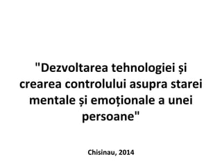 "Dezvoltarea tehnologiei și
crearea controlului asupra starei
mentale și emoționale a unei
persoane"
Chisinau, 2014
 