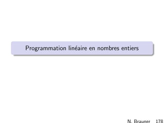 N. Brauner 177
Solveur d’Excel Analyse post-optimale D´ecoupe de rouleaux
D´ecoupe
´Etapes de la r´esolution
Sch´emas de d´ecoupe
Variables et contraintes
Fonction objectif 1, r´esolution avec Excel et analyse
Fonction objectif 2, interpr´etation et r´esolution avec Excel
. . . et la contrainte d’int´egralit´e ?
 