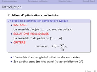 N. Brauner 180
Probl`emes classiques Techniques de mod´elisation Relaxation lin´eaire Branch  Bound
Introduction
Combinatoire
Structure discr`ete
Tr`es grand nombre de possibilit´es
 