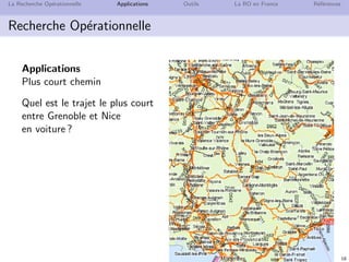 N. Brauner 18
La Recherche Op´erationnelle Applications Outils La RO en France R´ef´erences
Recherche Op´erationnelle
Applications
Plus court chemin
Quel est le trajet le plus court
entre Grenoble et Nice
en voiture ?
 