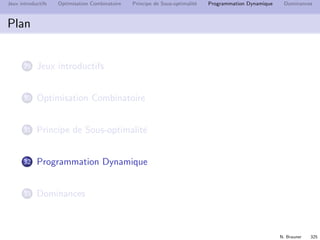 N. Brauner 324
Jeux introductifs Optimisation Combinatoire Principe de Sous-optimalit´e Programmation Dynamique Dominances
Graphe d’Etat
Vecteur de param`etres (x1, . . . , xl ) : ´etat
D´ependance entre les instances (calcul de f )
I
parametre 1
parametre 2
0 1 2 3 4 5 6
1
2
3
0
 