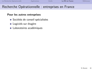 N. Brauner 40
La Recherche Op´erationnelle Applications Outils La RO en France R´ef´erences
Recherche Op´erationnelle : entreprises en France
Pour les autres entreprises
Soci´et´es de conseil sp´ecialis´ees
Logiciels sur ´etag`ere
Laboratoires acad´emiques
 