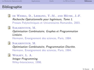 N. Brauner 47
La Recherche Op´erationnelle Applications Outils La RO en France R´ef´erences
Plan
1 La Recherche Op´erationnelle
2 Applications
3 Outils
4 La RO en France
5 R´ef´erences
 