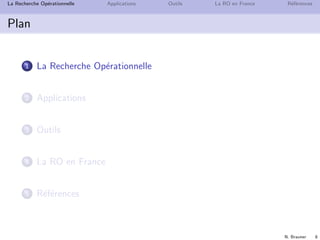 N. Brauner 8
La Recherche Op´erationnelle Applications Outils La RO en France R´ef´erences
Plan
1 La Recherche Op´erationnelle
2 Applications
3 Outils
4 La RO en France
5 R´ef´erences
 