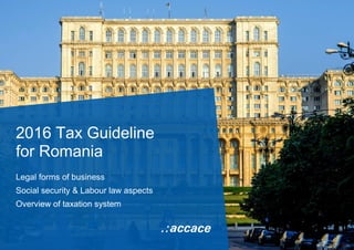 2016 Tax Guideline
for Romania
Legal forms of business
Social security & Labour law aspects
Overview of taxation system
 