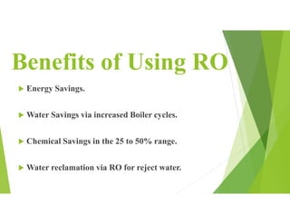 Benefits of Using RO
 Energy Savings.
 Water Savings via increased Boiler cycles.
 Chemical Savings in the 25 to 50% range.
 Water reclamation via RO for reject water.
 