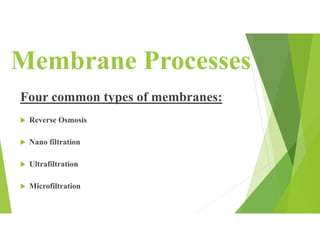 Membrane Processes
Four common types of membranes:
 Reverse Osmosis
 Nano filtration
 Ultrafiltration
 Microfiltration
 