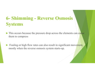 6- Shimming - Reverse Osmosis
Systems
 This occurs because the pressure drop across the elements can cause
them to compress
 Fouling or high flow rates can also result in significant movement,
mostly when the reverse osmosis system starts-up.
 