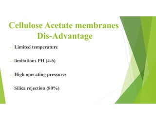 Cellulose Acetate membranes
Dis-Advantage
- Limited temperature
- limitations PH (4-6)
- High operating pressures
- Silica rejection (80%)
 