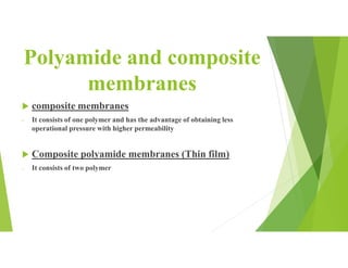 Polyamide and composite
membranes
 composite membranes
- It consists of one polymer and has the advantage of obtaining less
operational pressure with higher permeability
 Composite polyamide membranes (Thin film)
- It consists of two polymer
 