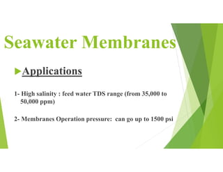 Seawater Membranes
Applications
1- High salinity : feed water TDS range (from 35,000 to
50,000 ppm)
2- Membranes Operation pressure: can go up to 1500 psi
 