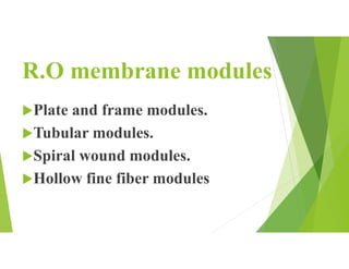 R.O membrane modules
Plate and frame modules.
Tubular modules.
Spiral wound modules.
Hollow fine fiber modules
 