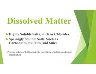 Dissolved Matter
Highly Soluble Salts, Such as Chlorides,
Sparingly Soluble Salts, Such as
Carbonates, Sulfates, and Silica
- Positive values of LSI indicate the possibility of calcium carbonate
precipitation
 
