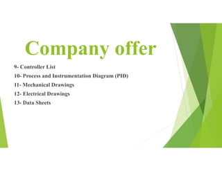 Company offer
9- Controller List
10- Process and Instrumentation Diagram (PID)
11- Mechanical Drawings
12- Electrical Drawings
13- Data Sheets
 