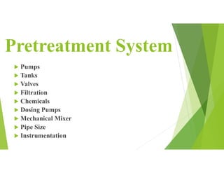 Pretreatment System
 Pumps
 Tanks
 Valves
 Filtration
 Chemicals
 Dosing Pumps
 Mechanical Mixer
 Pipe Size
 Instrumentation
 