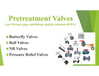Pretreatment Valves
Low Pressure pipe and fittings shall be schedule 80 PVC
Butterfly Valves
Ball Valves
NR Valves
Pressure Relief Valves
 