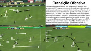 Transição Ofensiva
Sempre que possível procuram uma saída rápida e explosiva com a
procura dos EXT’s seja num movimento dentro (mais no último terço),
seja na procura de largura (mais nos 2 primeiros terços). Apostam forte
neste momento sobretudo em Salah – grande velocidade, capacidade
de condução e no drible -, pelo que é importante existir pouco espaço
entre sectores quando o «estamos» em posse. Alisson também procura
uma saída rápida no caso do desequilíbrio ou se estão fechados atrás
entrega nos DC’s para construir. Quando não existe espaço ou os EXT’s
estão fechados são muito indecisos, trapalhões até. Importante uma
boa pressão sobre o portador porque apresentam qualidade no
transporte e no passe – perigosos com espaço. Pouco uso de Dzeko.
 