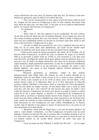 cartea amintirilor din care citea; îşi întoarse faţa spre foc, îşi întinse şi mai tare
mâinile pe genunchi, apoi le ridică şi le coborî din nou.
— Nu-i nevoie să povestesc şi asta, spuse el privind încă o dată în jurul
lui. Timpul cât am lucrat cu Compeyson a fost cel mai amarnic din toată viaţa
mea; dacă am spus asta, am spus totul. V-am spus că m-au judecat odată pentru
delict, în vremea când lucram cu Compeyson?
Eu răspunsei:
— Nu.
— Bine! făcu el. Am fost judecat şi m-au condamnat. Nu mai vorbesc
că am fost arestat de două sau trei ori pentru bănuieli, în cei patru sau cinci ani
cât a ţinut tovărăşia noastră, dar n-au avut dovezi. Până la urmă, Compeyson şi
mine am fost condamnaţi pentru că am pus în circulaţie nişte bani furaţi şi mai
erau şi alte învinuiri. Compeyson mi-a spus:
— Fiecare se apără pe socoteala lui; nu e nici o legătură între noi doi şi
atâta tot. Şi eu eram sărac lipit pământului, aşa încât mi-am vândut toate
hainele, în afară de cele de pe mine şi tot nu l-am putut lua pe Jaggers.
Când ne-am aşezat pe banca acuzaţilor, am văzut, de la început, cât de
boieros arăta Compeyson, cu părul lui creţ, cu hainele lui negre şi cu batista
albă şi ce grosolan şi pârlit eram eu. Când s-a citit acuzarea şi s-au spus care
sunt dovezile, am băgat de seamă cât de greu apăsau toate pe spinarea mea şi ce
uşor pe a lui. Şi când s-au depus mărturiile, am văzut că eu fusesem totdeauna
capul răutăţilor, după jurămintele martorilor, că mie mi se plătiseră întotdeauna
banii, că eu trăsesem firele şi că mă alesesem cu câştigul. Şi, când a venit
rândul apărării, am văzut şi mai limpede planul, fiindcă apărătorul lui
Compeyson spunea:
—Domnule preşedinte şi domnilor, vedeţi în faţa ochilor
dumneavoastră unul lângă altul, doi oameni pe care îi puteţi deosebi de la
depărtare: unul, cel mai tânăr, e bine crescut şi vă va vorbi ca atare; celălalt, cel
mai în vârstă, n-are creştere şi vă va vorbi ca atare; unul, cel mai tânăr, a fost
numai rareori văzut şi se bănuieşte doar că ar fi fost amestecat în afacerile
acestea; celălalt, bătrânul, a fost mereu văzut şi vinovaţia lui a fost descoperită.
Dacă nu este decât un singur vinovat, vă mai puteţi îndoi care e acela şi, dacă
sunt doi, care din doi e mai vinovat? Şi alte lucruri din astea. Şi când a venit
vorba de caracter, Compeyson era acela care fusese la şcoală şi cutare şi cutare
coleg de al lui a ajuns departe şi martorii îl cunoscuseră pe Compeyson în
cutare club şi societate şi spuneau numai lucruri bune despre el. Şi nu eram eu
omul care mai fusese judecat şi altădată care eram cunoscut ca un cal breaz prin
toate casele de corecţie şi toate închisorile din ţară? Şi când a venit vorba de
ţinut discursuri nu era Compeyson cel care vorbea înfundându-şi, la fiecare
cuvânt, faţa în batistă şi mai punea şi poezii în discursul lui şi nu eram eu cel
care nu puteam să le spun decât:
— Domnilor, omul ăsta de lângă mine e cel mai de frunte păcătos? Şi
când a venit rândul verdictului, n-a fost Compeyson cel pentru care au cerut
îndurare, fiindcă era bun din fire dar se stricase într-o tovărăşie proastă şi nu tot
el a fost omul care a vorbit numai rău de mine şi n-am fost eu acela de care nu
s-a îndurat nimeni cu alt cuvânt decât vinovat? Şi când i-am spus lui
Compeyson:
— Lasă că ieşim noi din Tribunal şi bucăţi fac din tine! — nu l-a rugat
228
 