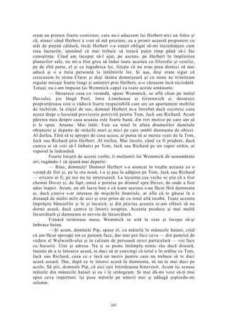 eram un prieten foarte costisitor, care nu-i aduceam lui Herbert nici un folos şi
că, atunci când Herbert a vrut să mă prezinte, ea a primit această propunere cu
atât de puţină căldură, încât Herbert s-a simţit obligat să-mi încredinţeze cum
stau lucrurile, spunând că mai trebuie să treacă puţin timp până să-i fac
cunoştinţa. Când am început să-l ajut, pe ascuns, pe Herbert în împlinirea
planurilor sale, nu mi-a fost greu să îndur toate acestea cu filozofie şi veselie;
pe de altă parte, el şi cu logodnica lui, fireşte că nu erau prea dornici să mai
aducă şi o a treia persoană la întâlnirile lor. Şi aşa, deşi eram sigur că
crescusem în stima Clarei şi deşi tânăra domnişoară şi cu mine ne trimiteam
regulat mesaje foarte lungi şi amintiri prin Herbert, n-o văzusem încă niciodată.
Totuşi, nu i-am împuiat lui Wemmick capul cu toate aceste amănunte.
— Deoarece casa cu verandă, spuse Wemmick, se află chiar pe malul
fluviului, jos lângă Pool, între Limehouse şi Greenwich şi, deoarece
proprietăreasa este o văduvă foarte respectabilă care are un apartament mobilat
de închiriat, la etajul de sus, domnul Herbert m-a întrebat dacă socotesc casa
aceea drept o locuinţă provizorie potrivită pentru Tom, Jack sau Richard. Acum
părerea mea despre casa aceasta este foarte bună, din trei motive pe care am să
ţi le spun. Anume. Mai întâi. Este cu totul în afara drumurilor dumitale
obişnuite şi departe de străzile mari şi mici pe care umbli dumneata de obicei.
Al doilea. Fără să te apropii de casa aceea, ai putea să ai mereu veşti de la Tom,
Jack sau Richard prin Herbert. Al treilea. Mai încolo, când va fi prudent, dacă
cumva ai să vrei să-l îmbarci pe Tom, Jack sau Richard pe un vapor străin, ai
vaporul la îndemână.
Foarte liniştit de aceste vorbe, îi mulţumii lui Wemmick de nenumărate
ori, rugându-1 să spună mai departe:
— Bine, domnule! Domnul Herbert s-a aruncat în treaba aceasta cu o
voinţă de fier şi, pe la ora nouă, l-a şi pus la adăpost pe Tom, Jack sau Richard
— oricare ar fi, pe noi nu ne interesează. La locuinţa cea veche se ştie că a fost
chemat Dover şi, de fapt, omul o pornise pe drumul spre Dover, de unde a fost
adus înapoi. Acum, un alt lucru bun e că toate acestea s-au făcut fără dumneata
şi, dacă cineva s-ar interesa de mişcările dumitale, ar afla că te găseai la o
distanţă de multe mile de aici şi erai prins de cu totul altă treabă. Toate acestea
împrăştie bănuielile şi le şi încurcă; şi din pricina aceasta te-am sfătuit să nu
dormi acasă, dacă cumva te întorci noaptea. Aceasta produce şi mai multă
încurcătură şi dumneata ai nevoie de încurcătură.
Fiindcă terminase masa, Wemmick se uită la ceas şi începu să-şi
îmbrace haina.
— Şi acum, domnule Pip, spuse el, cu mâinile în mânecile hainei, cred
că am făcut aproape tot ce puteam face, dar mai pot face ceva — din punctul de
vedere al Walworth-ului şi în calitate de persoană strict particulară — voi face
cu bucurie. Uite şi adresa. Nu ţi se poate întâmpla nimic rău dacă diseară,
înainte de a te întoarce acasă, te duci să te convingi că totul e în ordine cu Tom,
Jack sau Richard, ceea ce e încă un motiv pentru care nu trebuia să te duci
acasă aseară. Dar, după ce te întorci acasă la dumneata, să nu te mai duci pe
acolo. Să ştii, domnule Pip, că aici eşti întotdeauna binevenit. Acum îşi scoase
mâinile din mânecile hainei şi eu i le strângeam. Şi mai dă-mi voie să-ţi mai
spun ceva important. îşi puse mâinile pe umerii mei şi adăugă şoptindu-mi
solemn:
243
 
