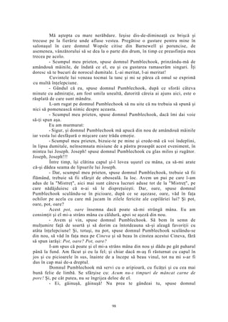 Mă aştepta cu mare nerăbdare. Ieşise dis-de-dimineaţă cu brişcă şi
trecuse pe la fierărie unde aflase vestea. Pregătise o gustare pentru mine în
salonaşul în care domnul Wopsle citise din Barnewell şi poruncise, de
asemenea, vânzătorului să se dea la o parte din drum, în timp ce preasfinţia mea
trecea pe acolo.
- Scumpul meu prieten, spuse domnul Pumblechook, prinzându-mă de
amândouă mâinile, de îndată ce el, eu şi cu gustarea ramaserăm singuri. Îţi
doresc să te bucuri de norocul dumitale. L-ai meritat, l-ai meritat!
Cuvintele lui veneau tocmai la tanc şi mi se părea că omul se exprimă
cu multă înţelepciune.
- Gândul că eu, spuse domnul Pumblechook, după ce sforăi câteva
minute cu admiraţie, am fost umila unealtă, datorită căreia ai ajuns aici, este o
răsplată de care sunt mândru.
L-am rugat pe domnul Pumblechook să nu uite că nu trebuia să spună şi
nici să pomenească nimic despre aceasta.
- Scumpul meu prieten, spuse domnul Pumblechook, dacă îmi dai voie
să-ţi spun aşa.
Eu am murmurat:
- Sigur, şi domnul Pumblechook mă apucă din nou de amândouă mâinile
iar vesta lui desfăşură o mişcare care trăda emoţie.
- Scumpul meu prieten, bizuie-te pe mine şi crede-mă că voi îndeplini,
în lipsa dumitale, neînsemnata misiune de a păstra proaspăt acest eveniment, în
mintea lui Joseph. Joseph! spuse domnul Pumblechook cu glas milos şi rugător.
Joseph, Joseph!!!
Între timp, îşi clătina capul şi-l lovea uşurel cu mâna, ca să-mi arate
că-şi dădea seama de lipsurile lui Joseph.
- Dar, scumpul meu prieten, spuse domnul Pumblechook, trebuie să fii
flămând, trebuie să fii sfârşit de oboseală. Ia loc. Avem un pui pe care l-am
adus de la "Mistreţ", aici mai sunt câteva lucruri aduse tot de la "Mistreţ", pe
care nădăjduiesc că n-ai să le dispreţuieşti. Dar, oare, spuse domnul
Pumblechook sculându-se în picioare, după ce se aşezase, oare, văd în faţa
ochilor pe acela cu care mă jucam în zilele fericite ale copilăriei lui? Şi pot,
oare, pot, oare?
Acest pot, oare însemna dacă poate să-mi strângă mâna. Eu am
consimţit şi el mi-a strâns mâna cu căldură, apoi se aşeză din nou.
- Avem şi vin, spuse domnul Pumblechook. Să bem în semn de
mulţumire faţă de soartă şi să dorim ca întotdeauna să-şi aleagă favoriţii cu
atâta înţelepciune! Şi, totuşi, nu pot, spuse domnul Pumblechook sculându-se
din nou, să văd în faţa mea pe Cineva şi să beau în cinstea acestui Cineva, fără
să spun iarăşi: Pot, oare? Pot, oare?
I-am spus că poate şi el mi-a strâns mâna din nou şi dădu pe gât paharul
până la fund. Am făcut şi eu la fel; şi chiar dacă m-aş fi răsturnat cu capul în
jos şi cu picioarele în sus, înainte de a începe să beau vinul, tot nu mi s-ar fi
dus în cap mai de-a dreptul.
Domnul Pumblechook mă servi cu o aripioară, cu ficăţei şi cu cea mai
bună felie de limbă. Se sfârşise cu: Acum nu-s timpuri de mâncat carne de
porc! Şi, pe cât putea, nu se îngrijea deloc de el.
- Ei, găinuşă, găinuşă! Nu prea te gândeai tu, spuse domnul
98
 