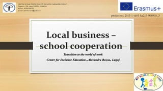 Local business –
school cooperation
Transition to the world of work
Center for Inclusive Education „Alexandru Roșca„ Lugoj
project no. 2015-1-sk01-ka219-008905_3
 