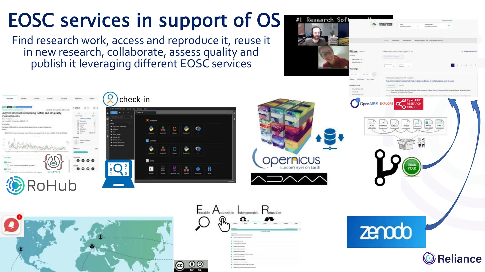 • Anne, a scientist from Oslo and her team
want to perform a climate change research
under the atmospheric perspective.
• Anne goes to EOSC resource catalogue where
she searches for existing results and finds an
executable RO
• She opens the RO and finds a Jupyter
notebook that was used to analyze the data.
• Anne clicks on the notebook and it is opened in EGI
notebooks. She uses Data Cubes to exploit EO data
provided by the Copernicus program, and saves
results in EGI DataHub
• Anne creates her own RO (forking the reused RO)
and starts to work on it, i.e., aggregates the new
notebook, the data cube, and other resources.The
new RO will also appear in EOSC explore
• Anne invites colleagues to contribute; the shared RO
will keep track of the provenance of contributions.
They can be notified when the RO is modified.
• Before publishing, they make a self-
assessment of the FAIR-ness of their
research, and check the quality of the RO
• Once RO is ready, Anne makes a snapshot and
publish it in Zenodo with a DOI.This new RO will
then appear also in EOSC catalogue
Find research work, access and reproduce it, reuse it
in new research, collaborate, assess quality and
publish it leveraging different EOSC services
check-in
EOSC services in support of OS
 