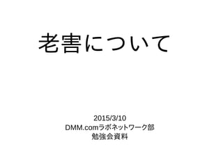 老害について
2015/3/10
DMM.comラボネットワーク部
勉強会資料
 