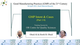 GMP Intent & Cases
(Part 1/4)
Training Session by
OR Centre for Quality Sciences
Obaid Ali & Roohi B. Obaid
Good Manufacturing Practices (GMP) of the 21st Century
04 April 2021, Hotel Marriott Karachi
 