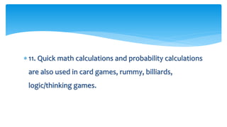  11. Quick math calculations and probability calculations
are also used in card games, rummy, billiards,
logic/thinking games.
 