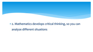  2. Mathematics develops critical thinking, so you can
analyze different situations
 