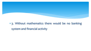 3. Without mathematics there would be no banking
system and financial activity
 