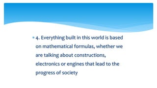  4. Everything built in this world is based
on mathematical formulas, whether we
are talking about constructions,
electronics or engines that lead to the
progress of society
 
