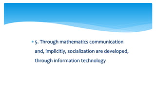  5. Through mathematics communication
and, implicitly, socialization are developed,
through information technology
 