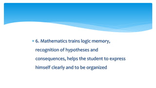  6. Mathematics trains logic memory,
recognition of hypotheses and
consequences, helps the student to express
himself clearly and to be organized
 