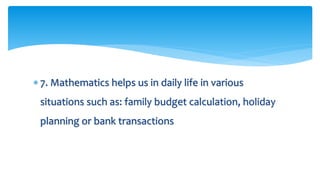  7. Mathematics helps us in daily life in various
situations such as: family budget calculation, holiday
planning or bank transactions
 