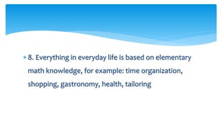  8. Everything in everyday life is based on elementary
math knowledge, for example: time organization,
shopping, gastronomy, health, tailoring
 