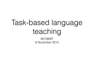 Task-based language 
teaching 
M2 MEEF 
6 November 2014 
 