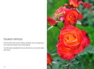 TOURIST OFFICES
The list of Romanian tourism ofﬁces worldwide. If you are planning a
trip to Romania, please trust to these agents.
You will receive valuable tips for your trip and one or the other inside
information.
79
 