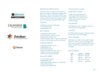 IMAGES ON ARTFLAKES
This book is free of charge and if you want to
give it to a friend or acquaintance, please feel
free to do so. There is also the possibility to put
some of the pictures in this book on your home
or office wall. For Posters, Art, Canvas or Gal-
lery Prints just click on the ARTFLAKES Logo.
POSTER
• 200g/sqm premium matte paper
• 5 mm white border
• High-definition ink
ART PRINTS
• 260g/sqm premium paper
• Choice of black, white or no mat
• High-quality wooden frame
• Choice of black, white or natural wood frame
• Sizes are the dimensions of the inner frame.
CANVAS PRINTS
• 340g/sqm premium canvas
• High-definition ink
• Ultraviolet protection
• Premium wood frame 2 cm or 4 cm
• Option of white or printed edge
• Wall mounts already attached
GALLERY PRINT
• 2 mm alu-dibond plate
• High-definition ink
• Laminated (matte or glossy) or acrylic finish
• Ultraviolet protection
• Wall mounts already fixed
• Stunning premium product
GREETING CARDS
• High quality semi-matte card
• Size open: A5 (21.0x14.8 cm)
• Size folded: A6 (14.8x10.5 cm)
• Title and artist name on back
• With envelope
CALENDAR
One Page per Month, 14 pages in total, for-
mats from A5 to A2 available.
FLIPART
One Photograph per page, 14 pages in total,
formats from A5 to A2 available.
PDF-VERSION
This book was written to be viewed on Apple
iPads.If you plan to use it on any other com-
puter, you could also download a PDF version
free of charge. Please use the ISSUU Link on
this page.
DIN FORMATS
DIN	 Length	 Widths
A2 - 	 59,4 cm 	42 cm
A3 - 	 42 cm 	 29,7 cm
A4 - 	 29,7 cm 	21 cm
A5 - 	 21 cm 	 14,9 cm
83
Artﬂakes
issuu.com
http://www.calvendo.de/galer
ie/autor/rudolf-j-strutz/
MeinBildKalender.de
 