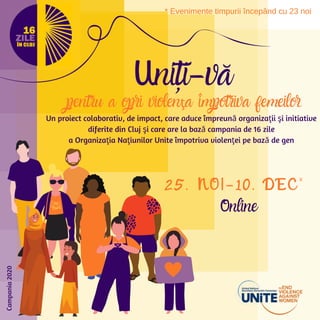 Un proiect colaborativ, de impact, care aduce împreună organizaţii şi initiative
diferite din Cluj şi care are la bază campania de 16 zile
a Organizaţia Naţiunilor Unite împotriva violenţei pe bază de gen
Uniți-vă
pentru a opri violenţa împotriva femeilor
2 5 . N O I - 1 0 . D E C *
Campania2020
Online
* Evenimente timpurii începând cu 23 noi
 
