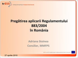 Pregătirea aplicarii Regulamentului
                   883/2004
                  în România

                   Adriana Stoinea
                  Consilier, MMFPS


27 aprilie 2010
 