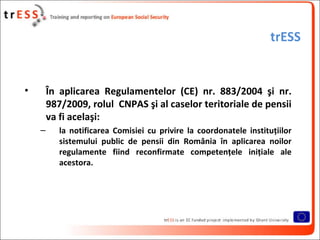 trESS


•       În aplicarea Regulamentelor (CE) nr. 883/2004 şi nr.
        987/2009, rolul CNPAS şi al caselor teritoria...