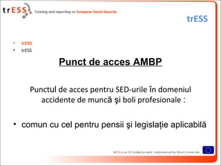trESS

•   trESS
•   trESS

               Punct de acces AMBP

       Punctul de acces pentru SED-urile în domeniul
          accidente de muncă şi boli profesionale :

• comun cu cel pentru pensii şi legislaţie aplicabilă
 