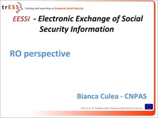 EESSI - Electronic Exchange of Social
       Security Information

RO perspective



                  Bianca Culea - CNPAS
 