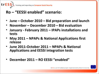 Ro – “EESSI enabled” scenario:
• June – October 2010 – Bid preparation and launch
• November – December 2010 – Bid evaluat...