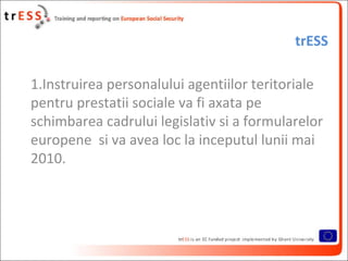 trESS

1.Instruirea personalului agentiilor teritoriale
pentru prestatii sociale va fi axata pe
schimbarea cadrului legisl...
